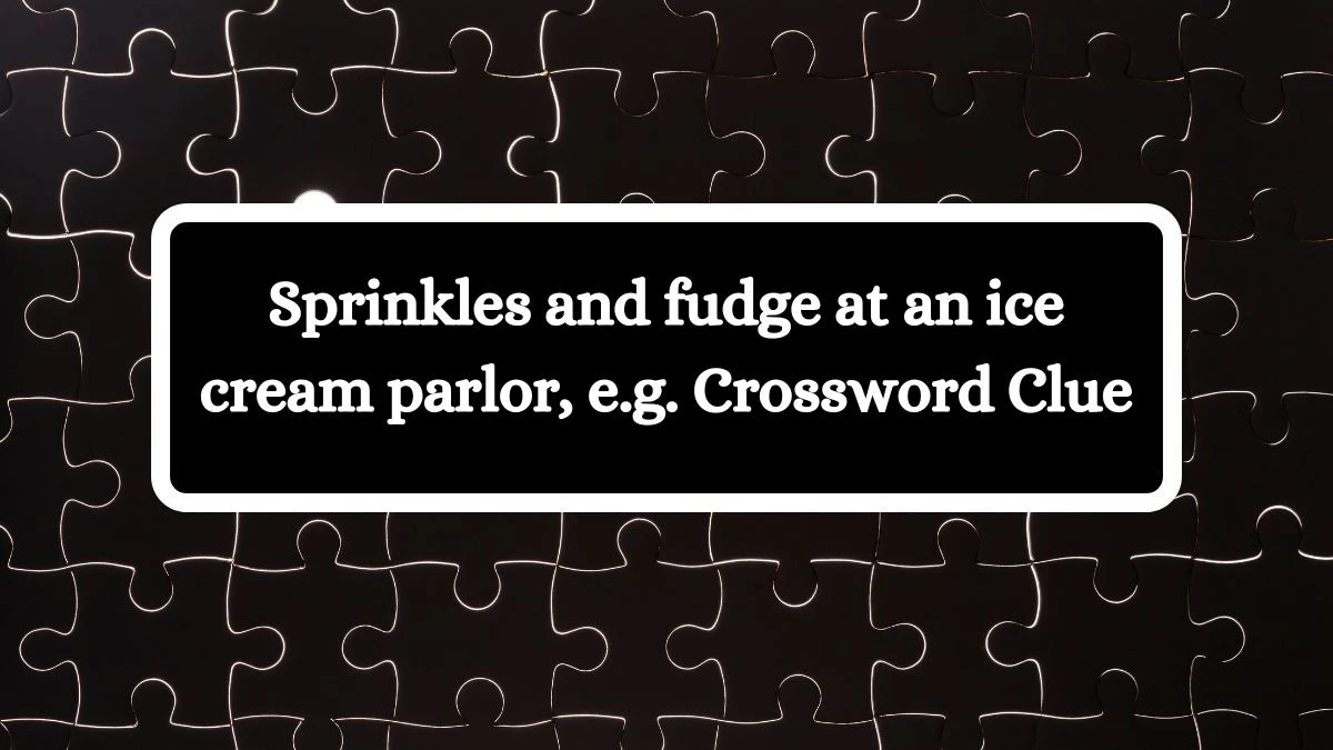 Sprinkles and fudge at an ice cream parlor, e.g. NYT Crossword Clue Puzzle Answer from June 29, 2024