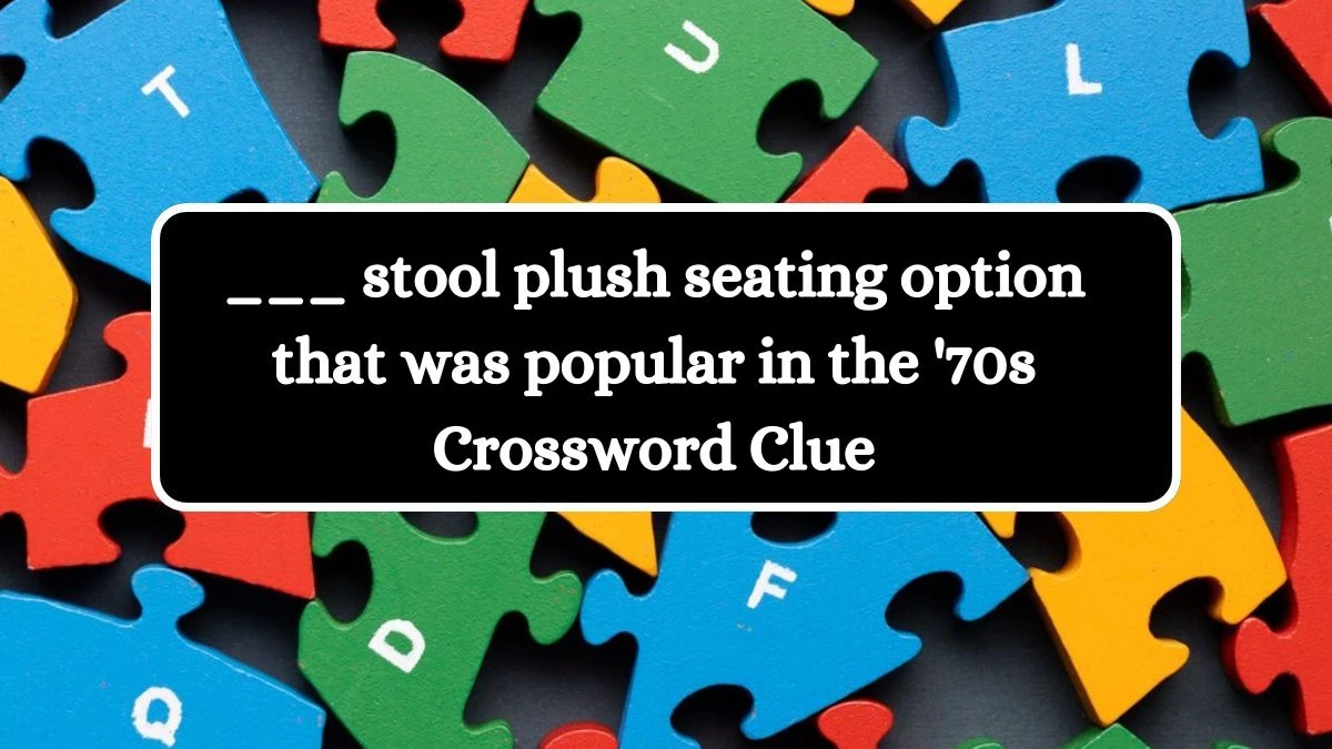 ___ stool plush seating option that was popular in the '70s Daily Themed Crossword Clue Puzzle Answer from June 29, 2024
