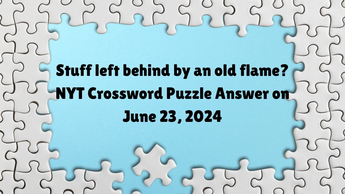 NYT Stuff left behind by an old flame? Crossword Clue Puzzle Answer from June 23, 2024