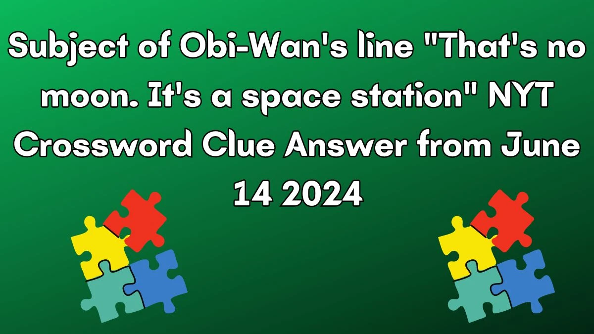 Subject of Obi-Wan's line That's no moon. It's a space station NYT Crossword Clue Puzzle Answer from June 14, 2024