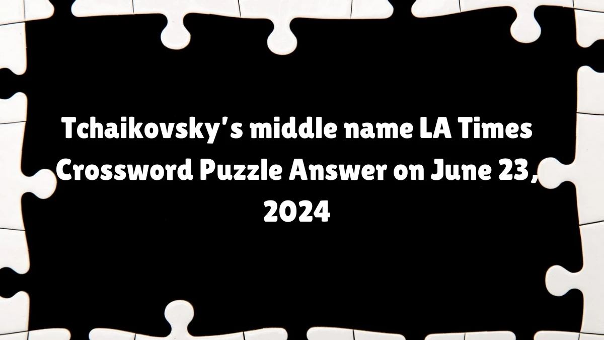 Tchaikovsky’s middle name LA Times Crossword Clue Puzzle Answer from June 23, 2024