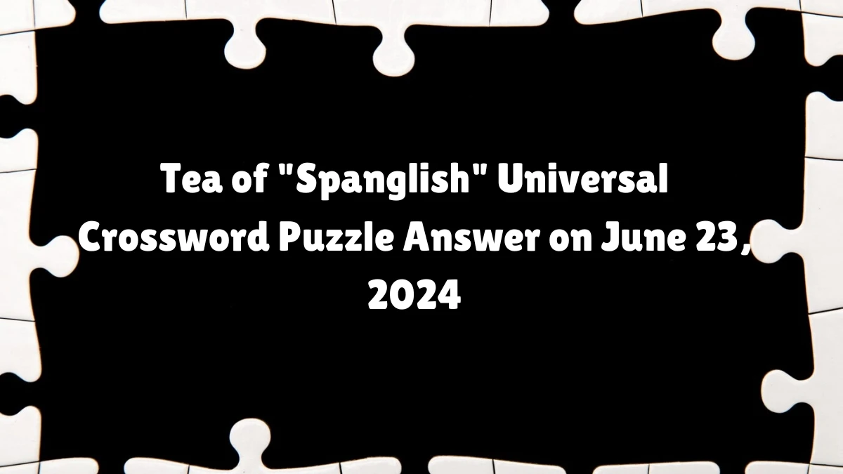 Tea of Spanglish Universal Crossword Clue Puzzle Answer from June 23, 2024