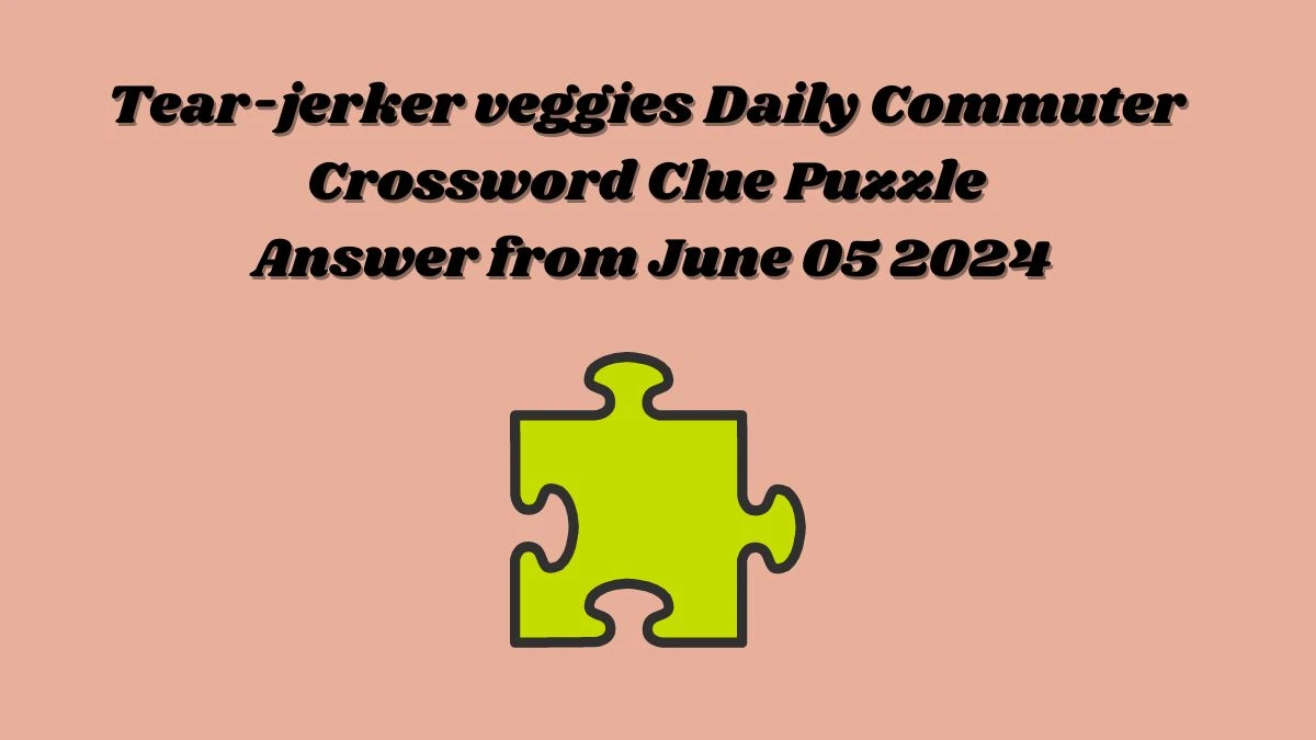 Tear-jerker veggies Daily Commuter Crossword Clue Puzzle Answer from June 05 2024