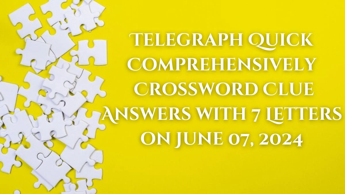 Telegraph Quick Comprehensively Crossword Clue Answers with 7 Letters on June 07, 2024