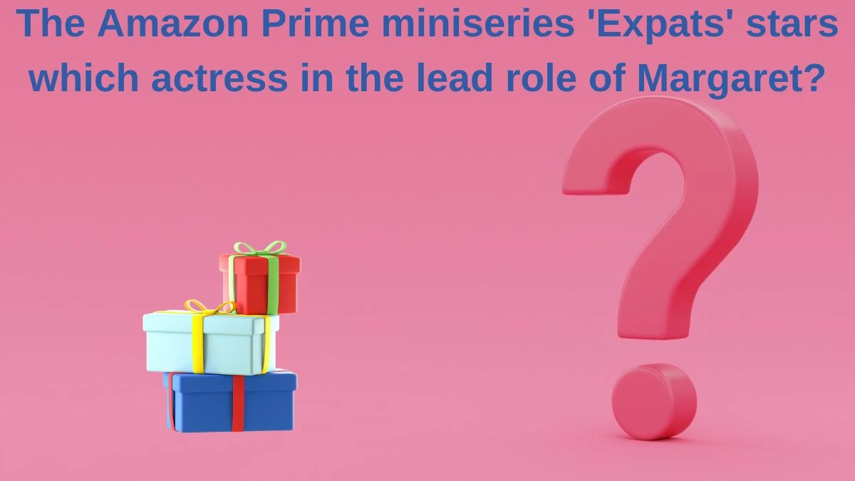 The Amazon Prime miniseries 'Expats' stars which actress in the lead role of Margaret? Amazon Quiz Answer Today June 07, 2024