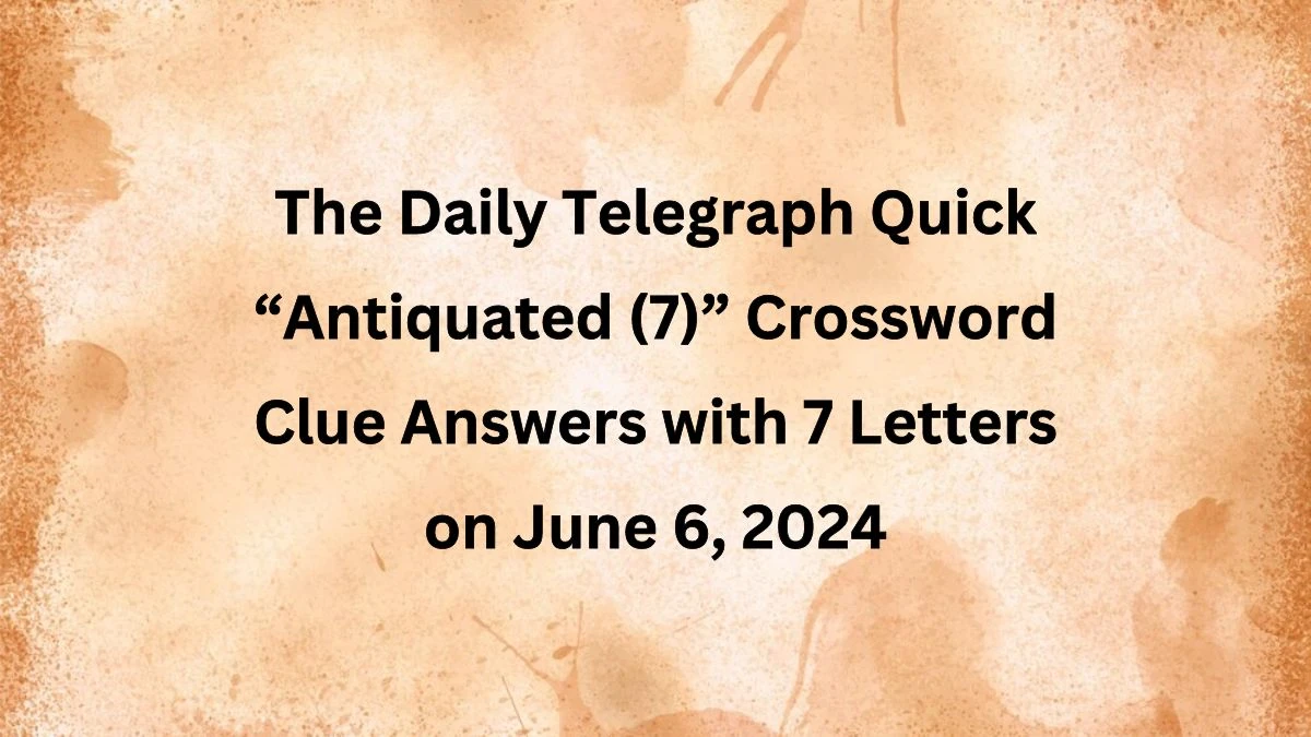 The Daily Telegraph Quick “Antiquated (7)” Crossword Clue Answers with 7 Letters on June 6, 2024