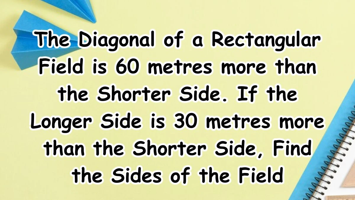 The Diagonal of a Rectangular Field is 60 metres more than the Shorter Side. If the Longer Side is 30 metres more than the Shorter Side, Find the Sides of the Field