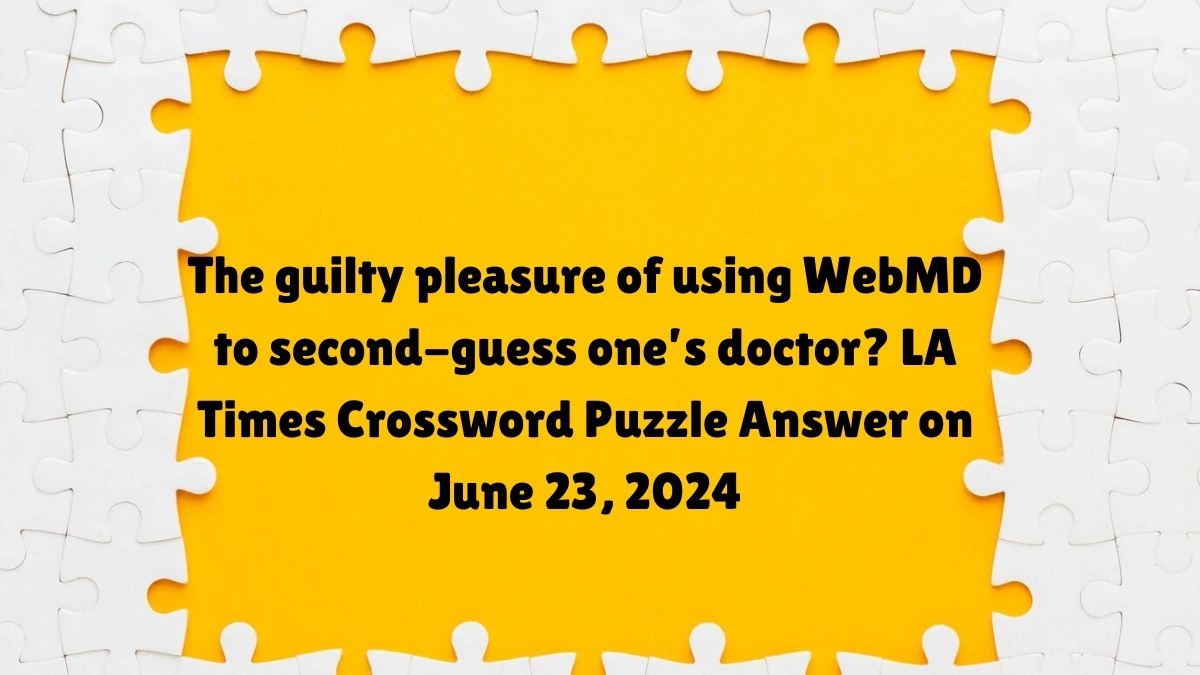 The guilty pleasure of using WebMD to second-guess one’s doctor? LA Times Crossword Clue Puzzle Answer from June 23, 2024