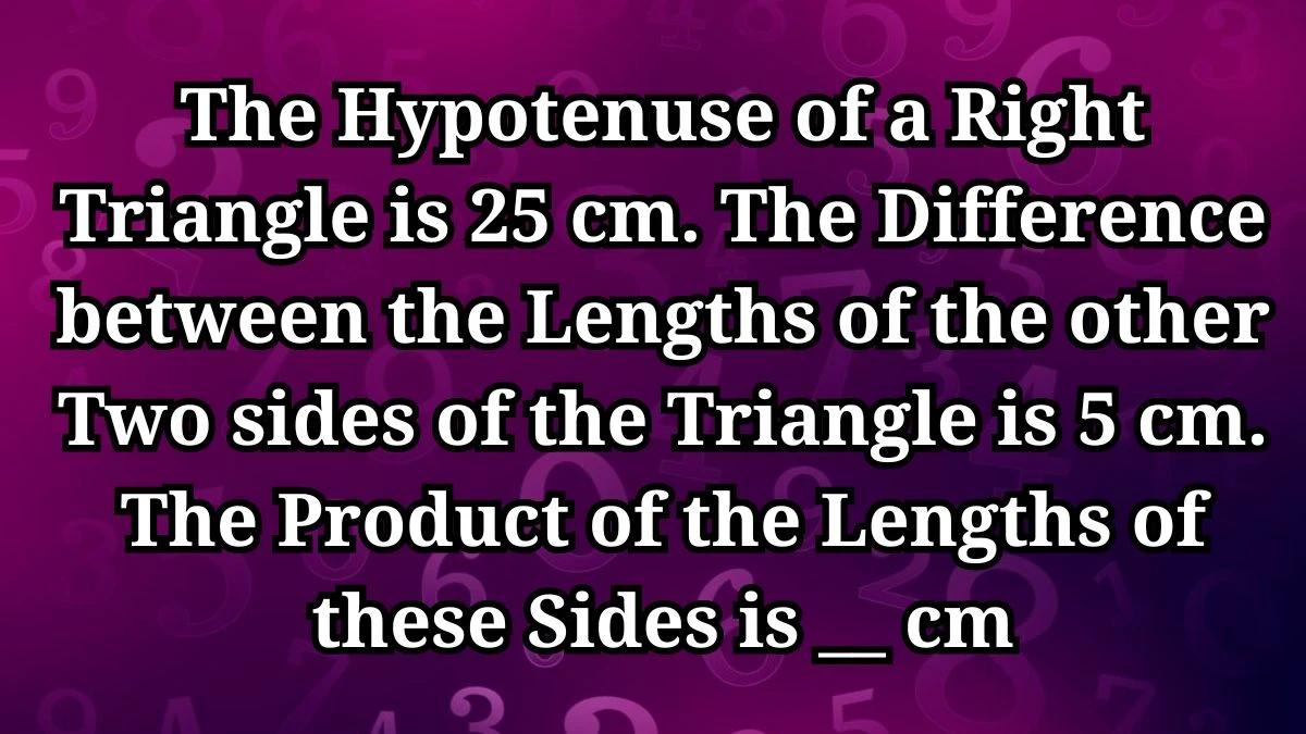 The Hypotenuse of a Right Triangle is 25 cm. The Difference between the Lengths of the other Two sides of the Triangle is 5 cm. The Product of the Lengths of these Sides is __ cm