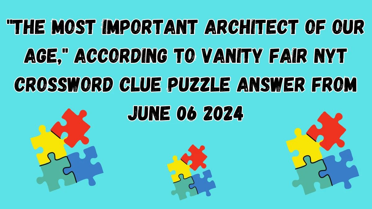 The most important architect of our age, according to Vanity Fair NYT Crossword Clue Puzzle Answer from June 06 2024