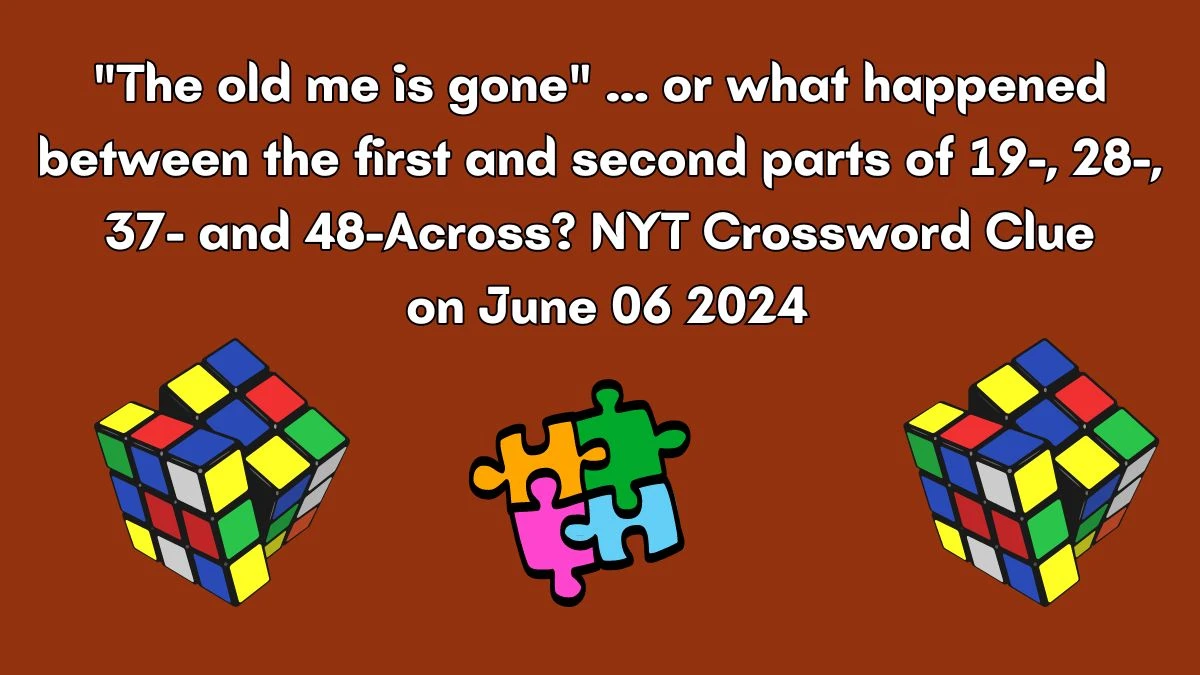 The old me is gone ... or what happened between the first and second parts of 19-, 28-, 37- and 48-Across? NYT Crossword Clue on June 06 2024