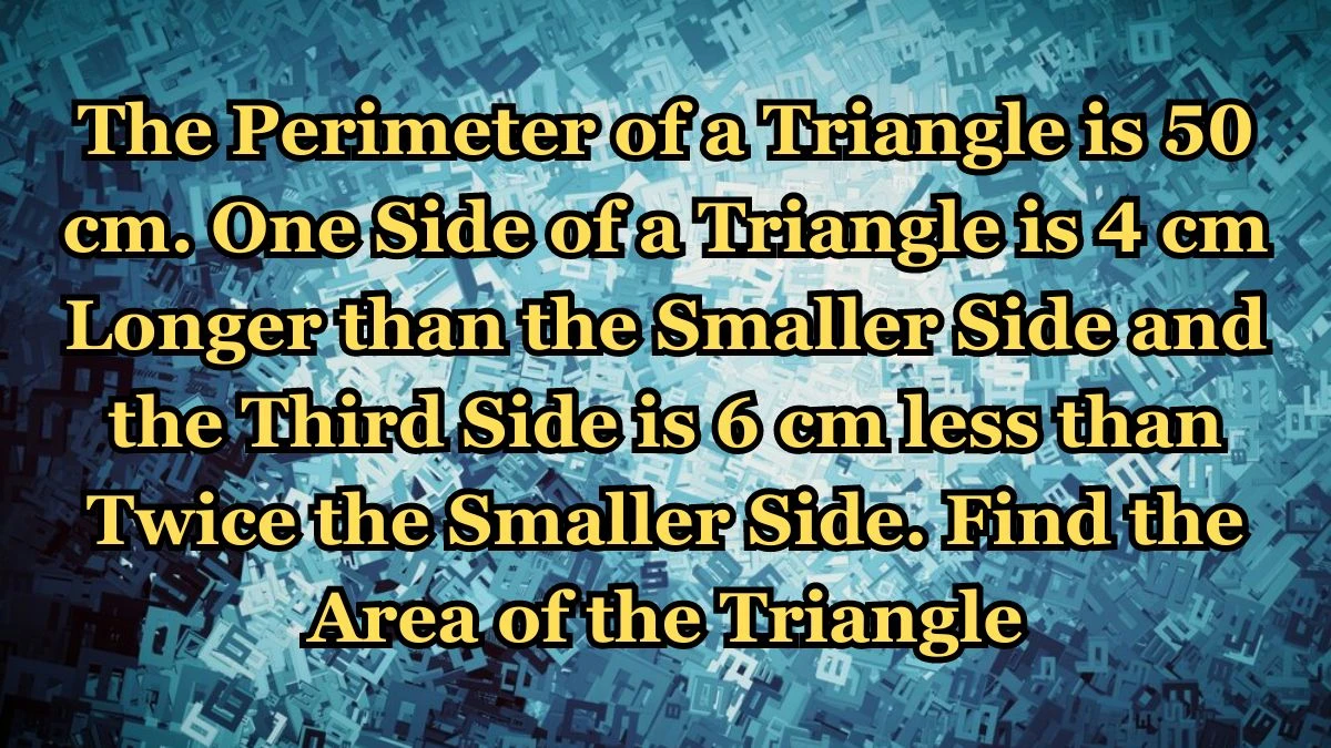 The Perimeter of a Triangle is 50 cm. One Side of a Triangle is 4 cm Longer than the Smaller Side and the Third Side is 6 cm less than Twice the Smaller Side. Find the Area of the Triangle