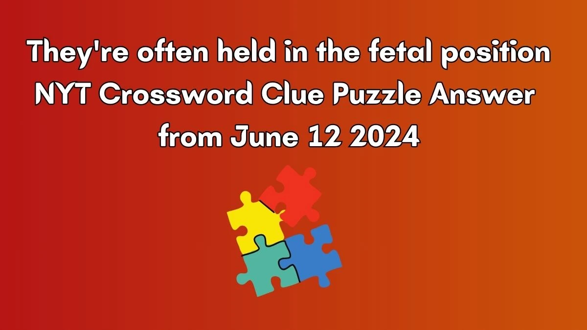 They're often held in the fetal position NYT Crossword Clue Puzzle Answer from June 12 2024