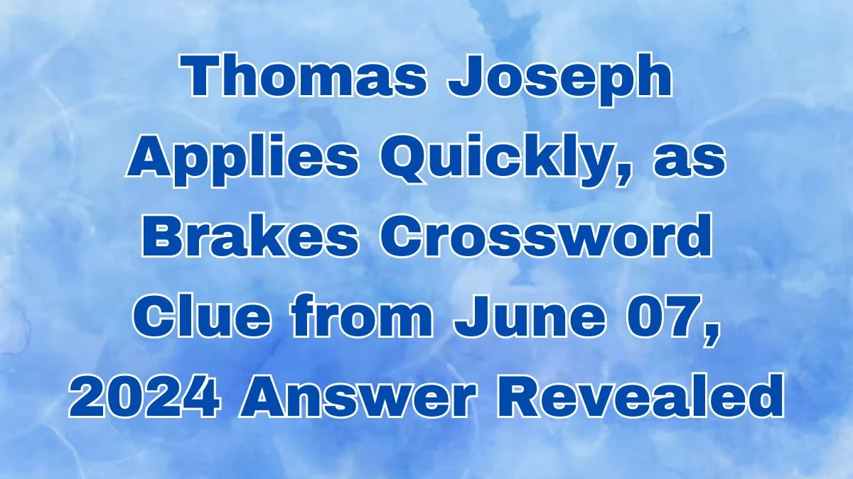 Thomas Joseph Applies Quickly, as Brakes Crossword Clue from June 07, 2024 Answer Revealed