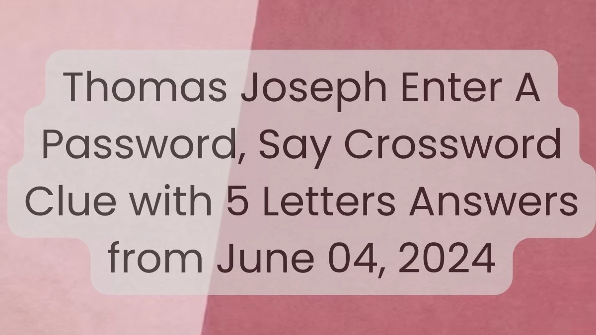 Thomas Joseph Enter A Password, Say Crossword Clue with 5 Letters Answers from June 04, 2024