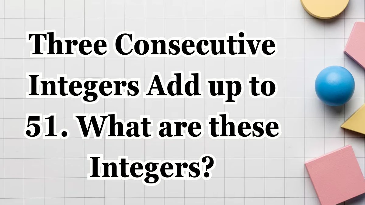 Three Consecutive Integers Add up to 51. What are these Integers?