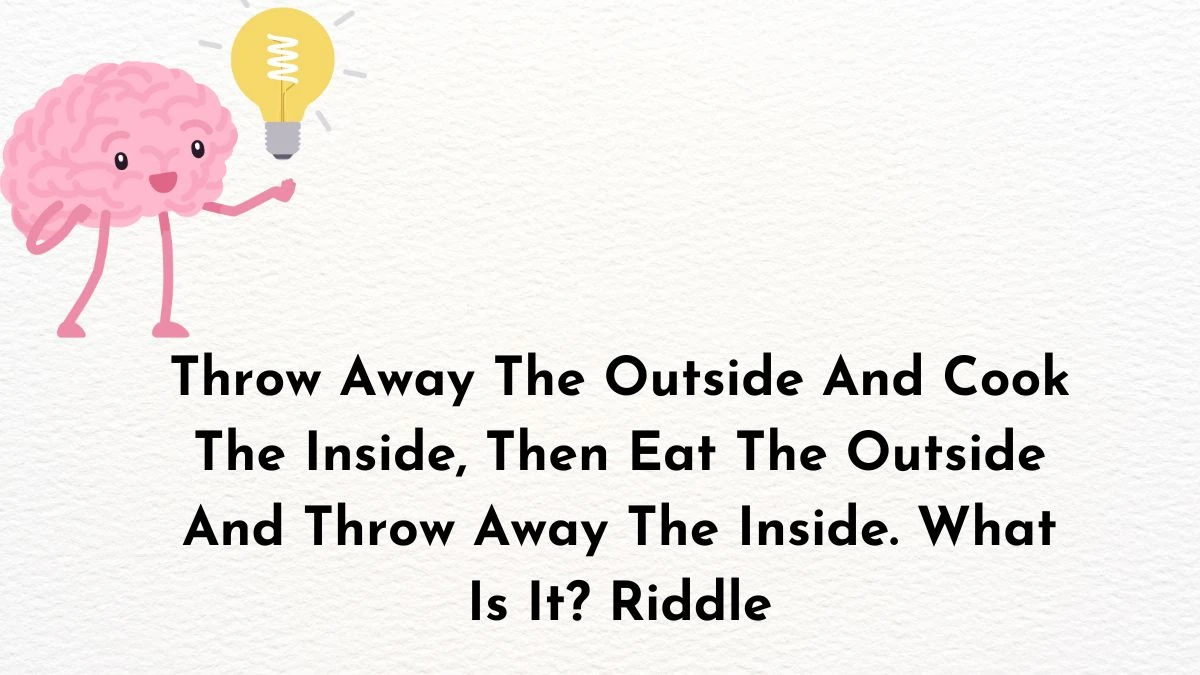 Throw Away The Outside And Cook The Inside, Then Eat The Outside And Throw Away The Inside. What Is It? Riddle