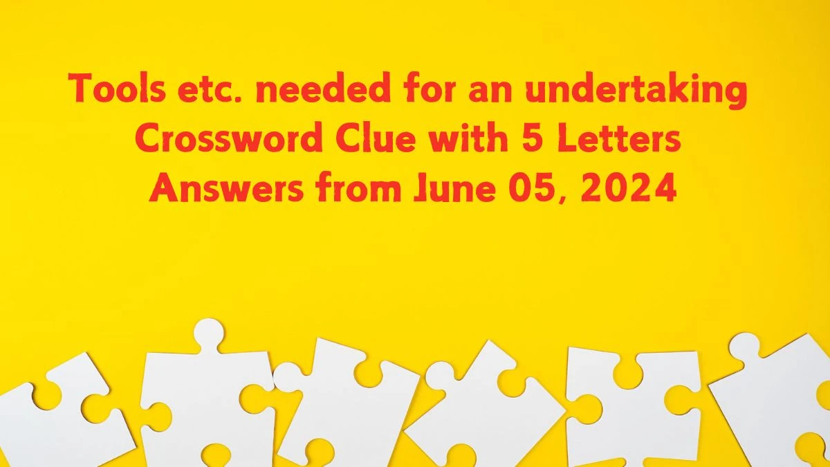 Tools etc. needed for an undertaking Crossword Clue with 5 Letters Answers from June 05, 2024