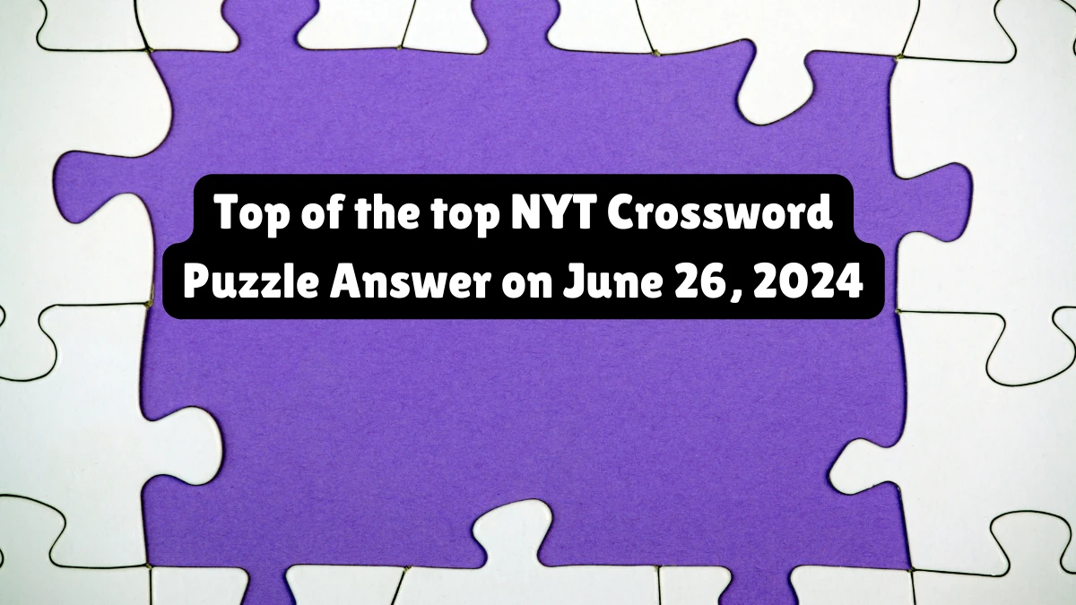 Top of the top NYT Crossword Clue Answers on June 26, 2024