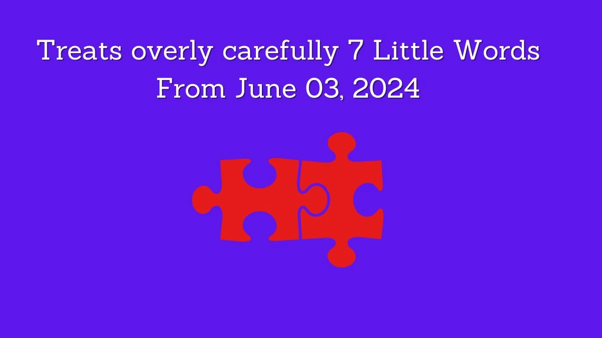 Treats overly carefully 7 Little Words From June 03, 2024