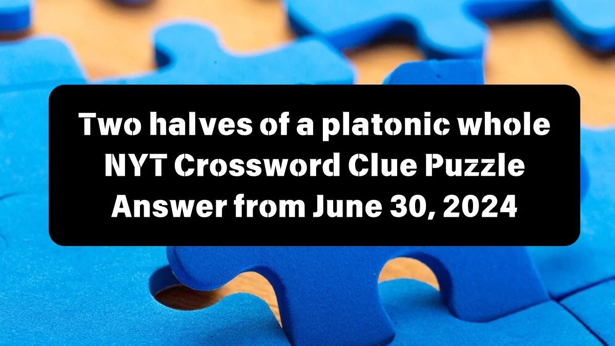 NYT Two halves of a platonic whole Crossword Clue Puzzle Answer from June 30, 2024