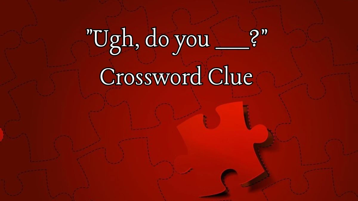 Ugh, do you ___? 4 Letters Crossword Clue Puzzle Answers on June 06, 2024