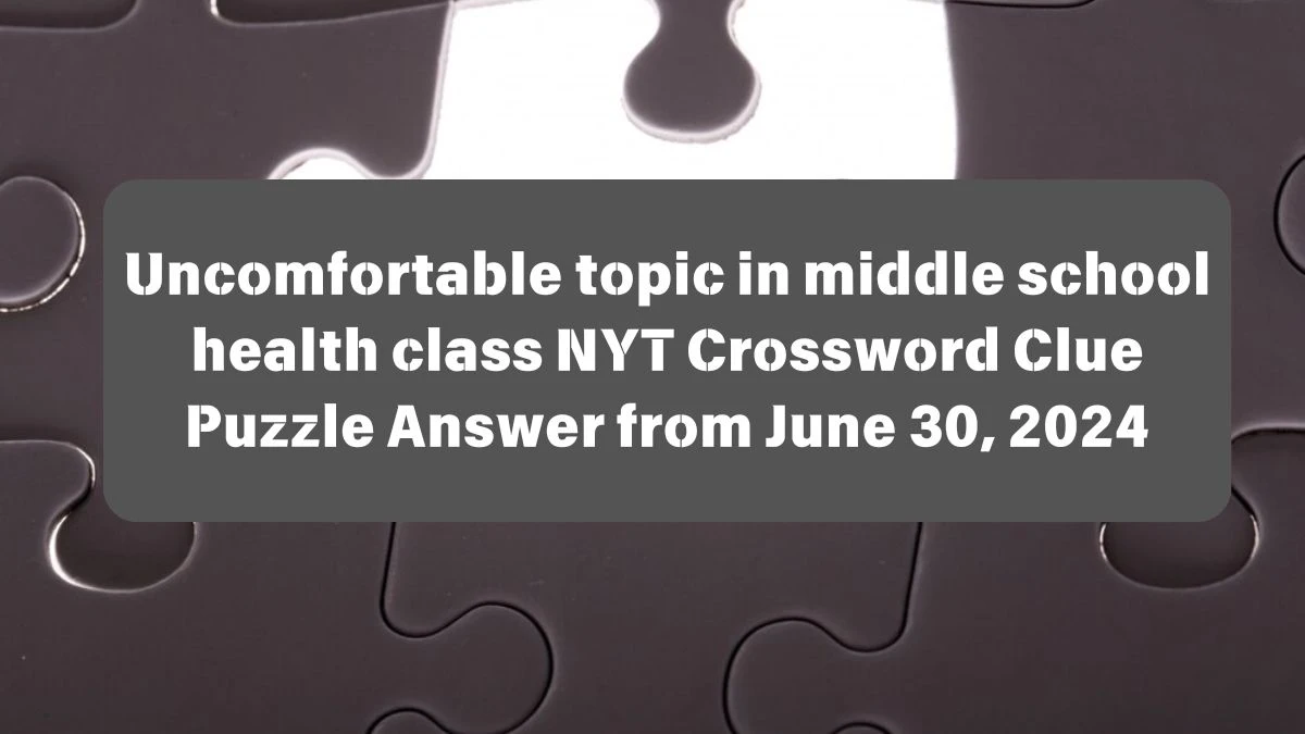 Uncomfortable topic in middle school health class NYT Crossword Clue Puzzle Answer from June 30, 2024