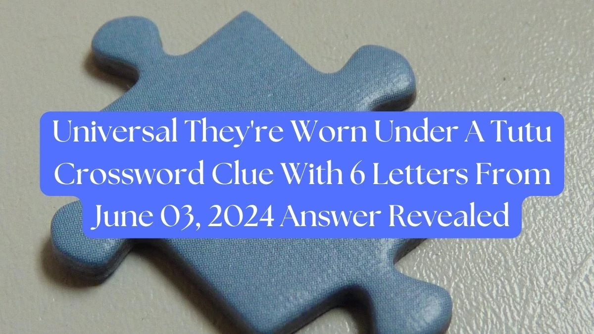 Universal They're Worn Under A Tutu Crossword Clue With 6 Letters From June 03, 2024 Answer Revealed