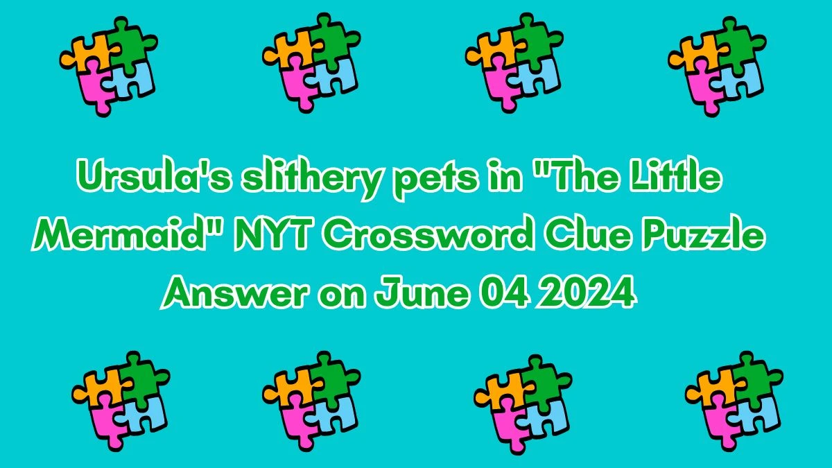 Ursula's slithery pets in The Little Mermaid NYT Crossword Clue Puzzle Answer on June 04 2024