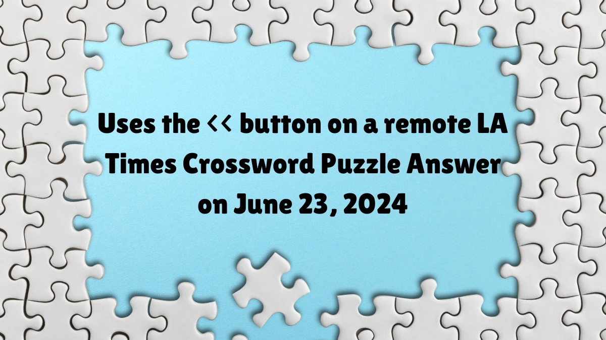Uses the << button on a remote LA Times Crossword Clue Puzzle Answer from June 23, 2024