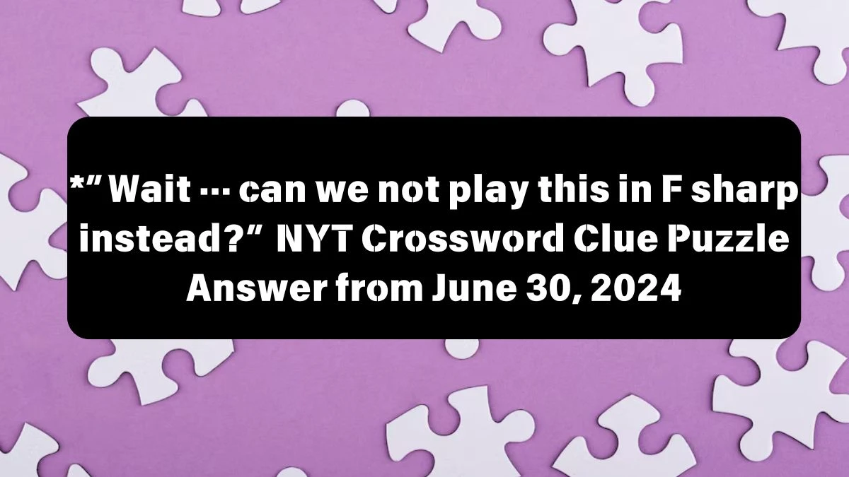 NYT *”Wait … can we not play this in F sharp instead?” Crossword Clue Puzzle Answer from June 30, 2024