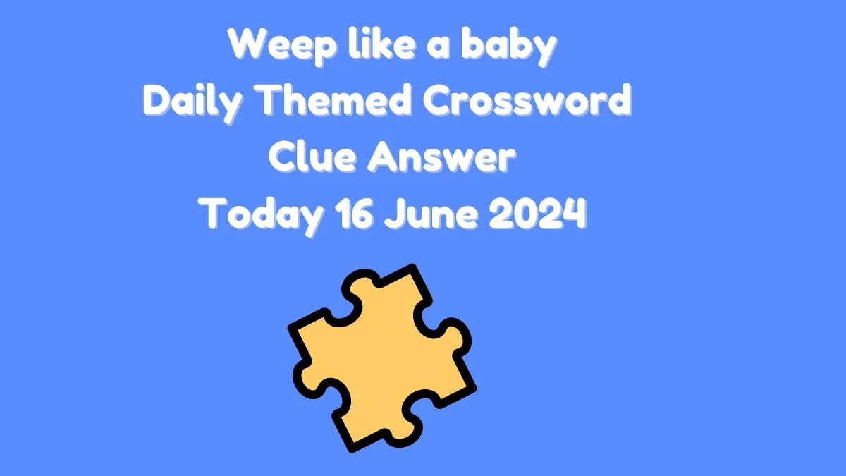 Weep like a baby Crossword Clue Daily Themed Puzzle Answer from June 16, 2024