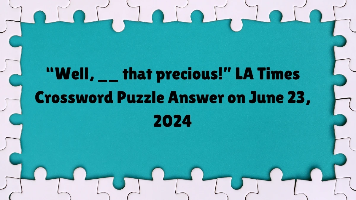 LA Times “Well, __ that precious!” Crossword Clue Puzzle Answer from June 23, 2024