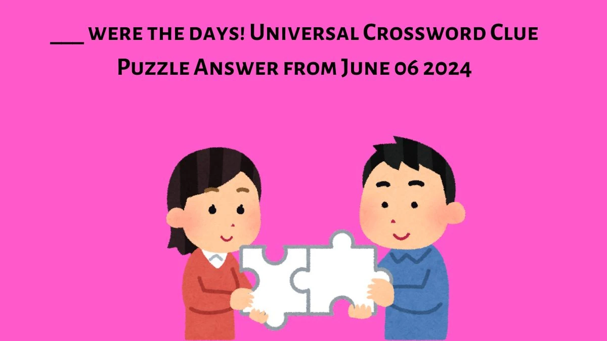 ___ were the days! Universal Crossword Clue Puzzle Answer from June 06 2024