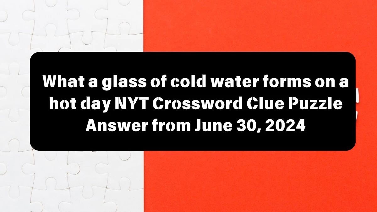 What a glass of cold water forms on a hot day NYT Crossword Clue Puzzle Answer from June 30, 2024