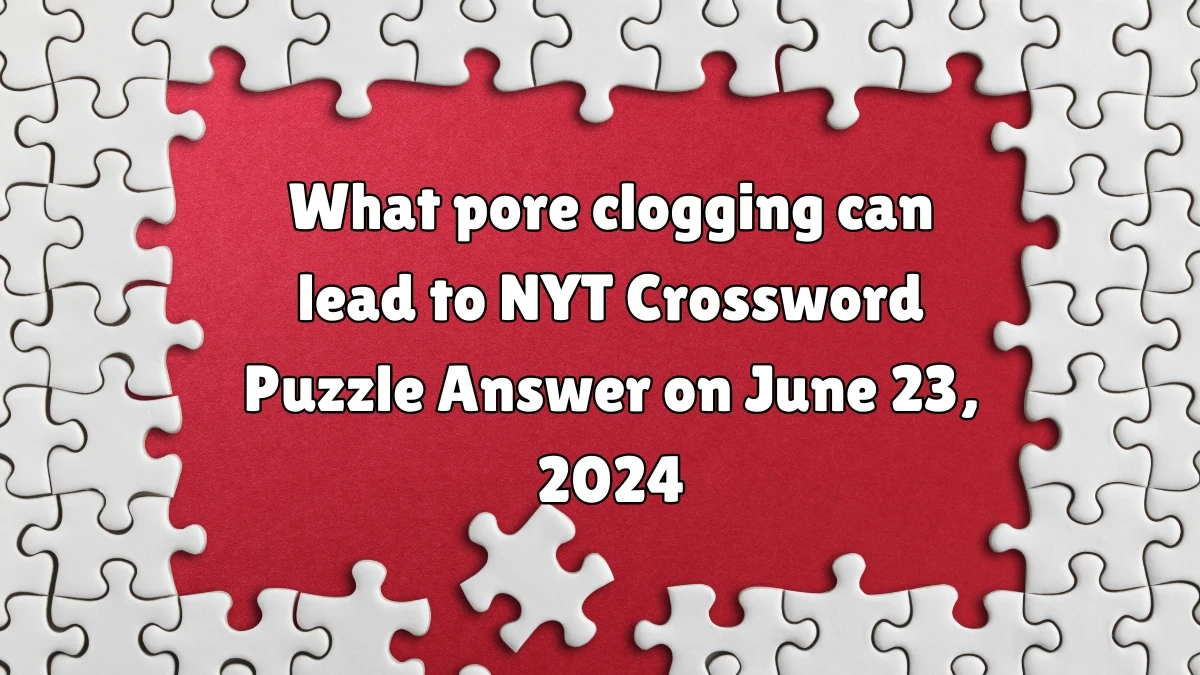 What pore clogging can lead to NYT Crossword Clue Puzzle Answer from June 23, 2024