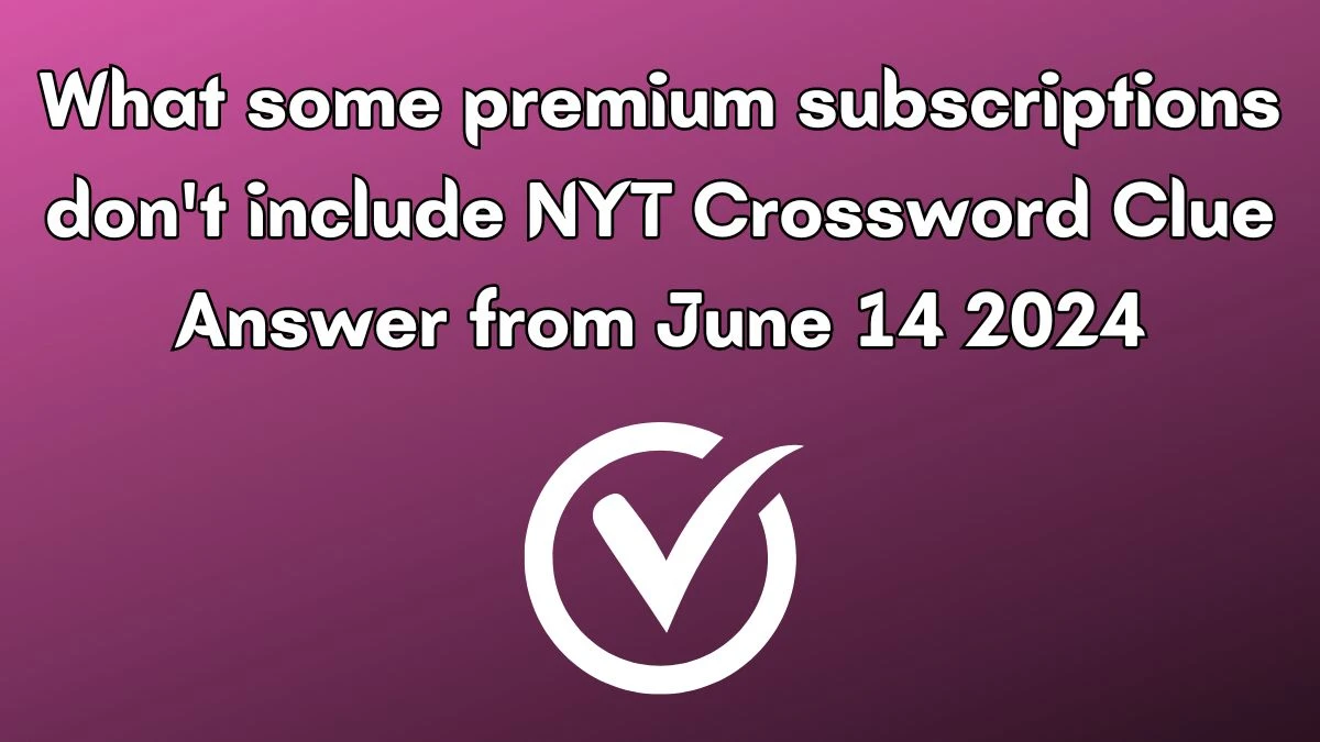 What some premium subscriptions don't include NYT Crossword Clue Puzzle Answer from June 14, 2024