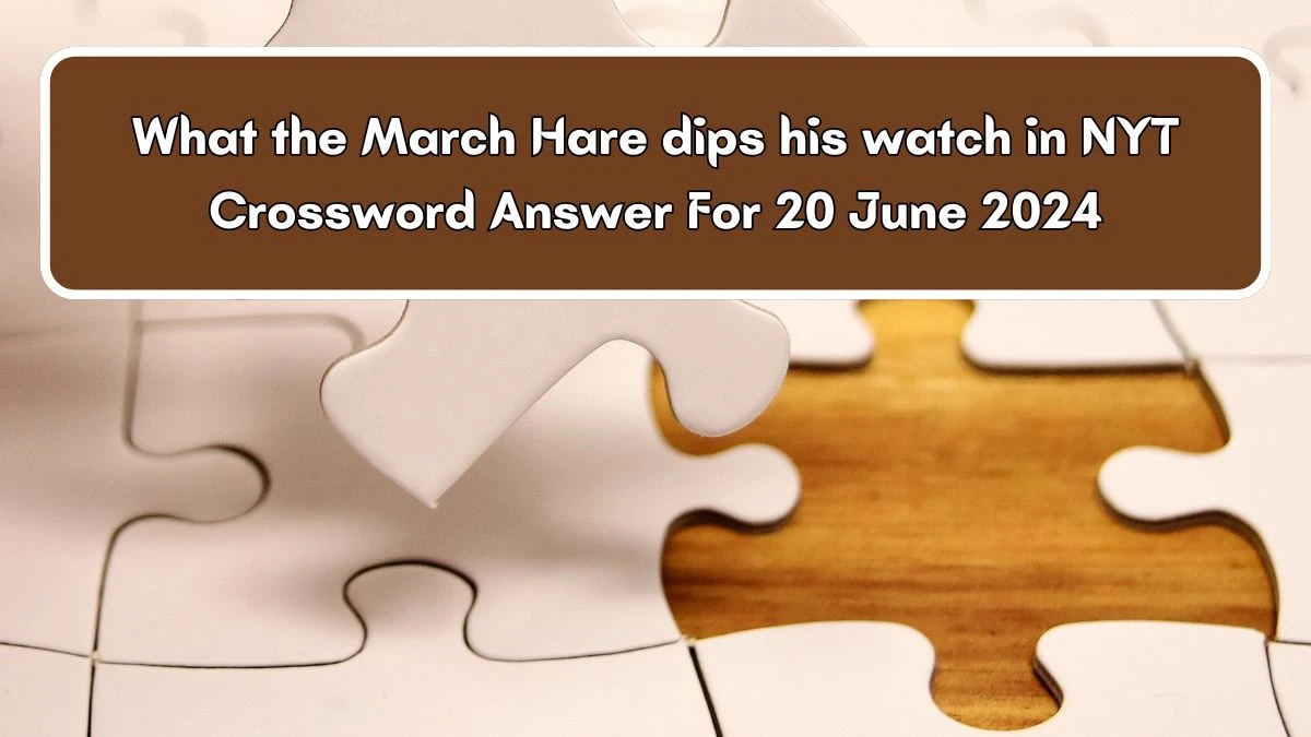 What the March Hare dips his watch in NYT Crossword Clue Puzzle Answer from June 20, 2024