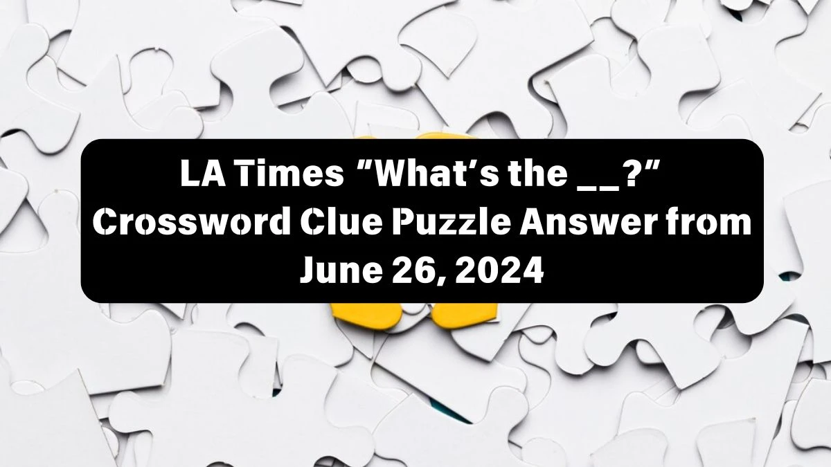 LA Times “What’s the __?” Crossword Clue Puzzle Answer from June 26, 2024