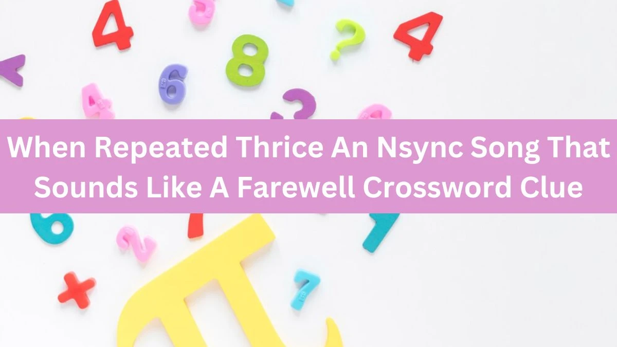 When Repeated Thrice An Nsync Song That Sounds Like A Farewell Crossword Clue Daily Themed Puzzle Answer from June 17, 2024
