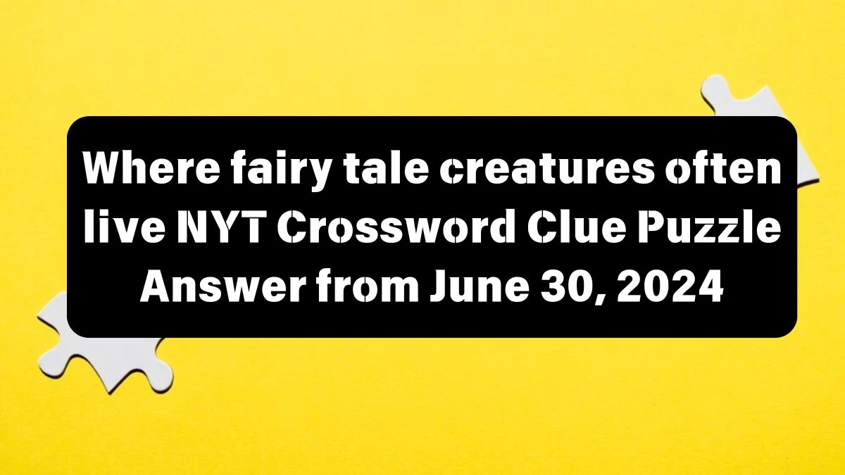 NYT Where fairy tale creatures often live Crossword Clue Puzzle Answer from June 30, 2024
