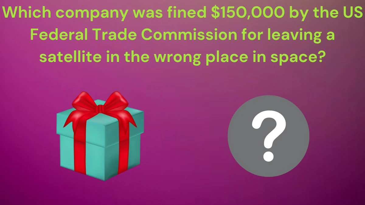 Which company was fined $150,000 by the US Federal Trade Commission for leaving a satellite in the wrong place in space? Amazon Quiz Answer Today June 19, 2024