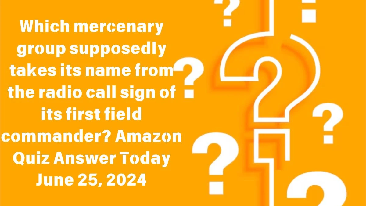 Which mercenary group supposedly takes its name from the radio call sign of its first field commander? Amazon Quiz Answer Today June 25, 2024