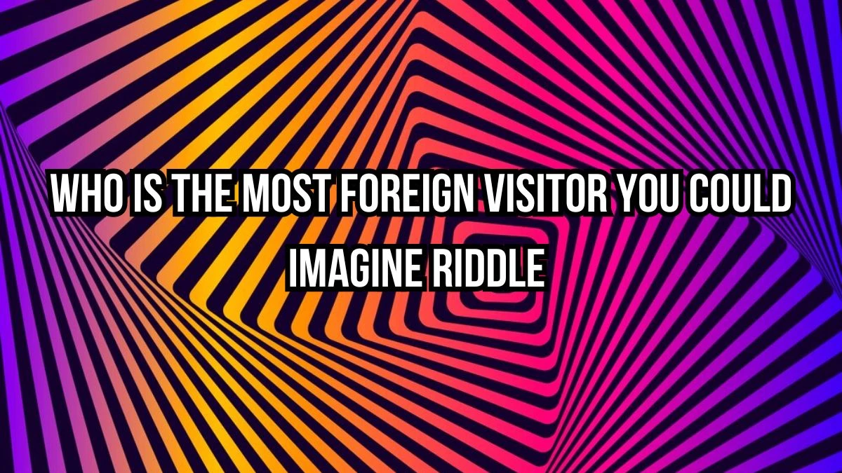 Who is the Most Foreign Visitor You Could Imagine Riddle Answer Upgraded