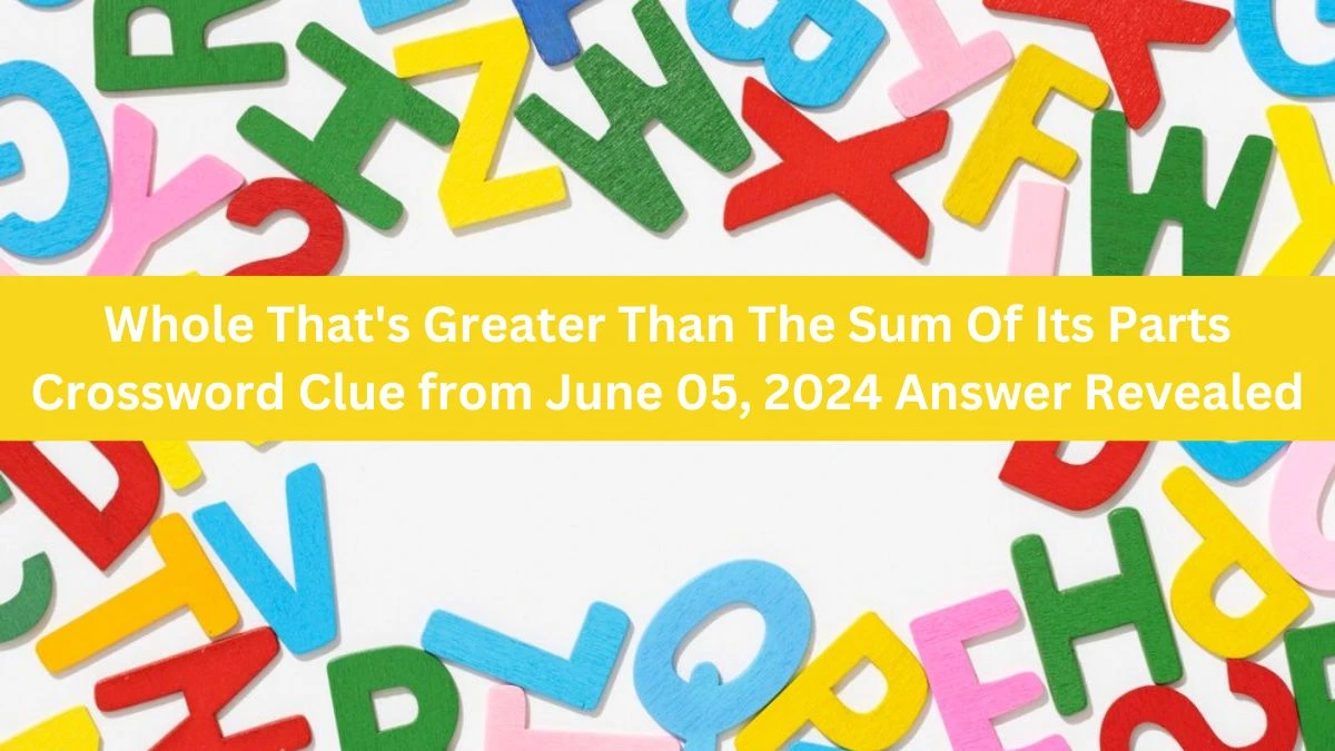 Whole That's Greater Than The Sum Of Its Parts Crossword Clue from June 05, 2024 Answer Revealed