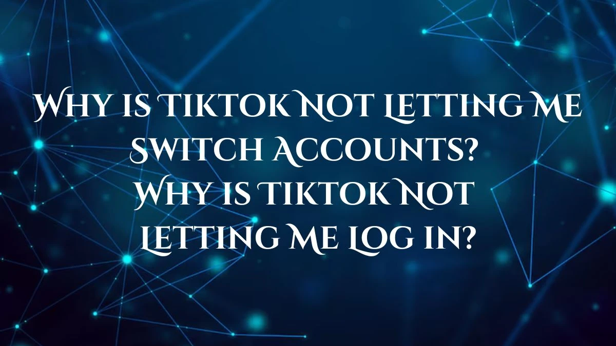 Why is Tiktok Not Letting Me Switch Accounts? Why is Tiktok Not Letting Me Log in?