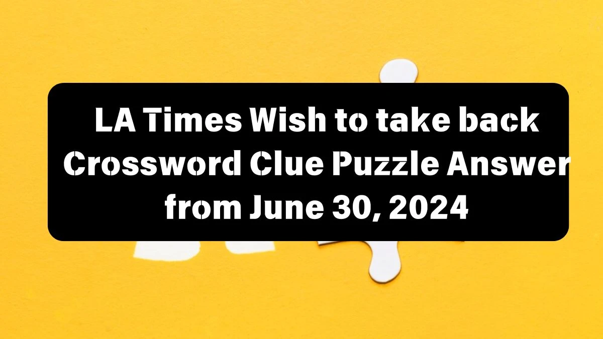 LA Times Wish to take back Crossword Clue Puzzle Answer from June 30, 2024