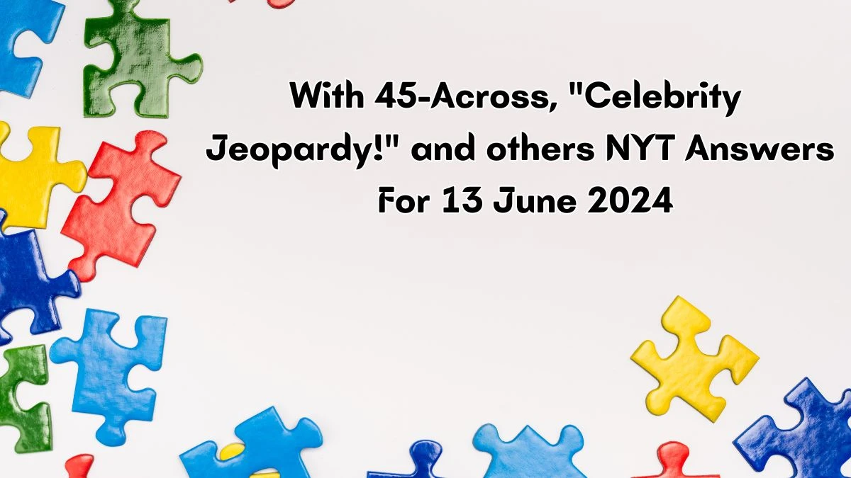 NYT With 45-Across, Celebrity Jeopardy! and others Crossword Clue Puzzle Answer from June 13, 2024