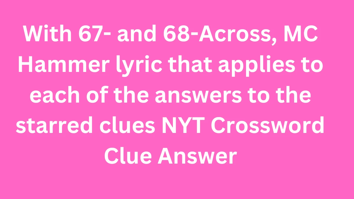 With 67- and 68-Across, MC Hammer lyric that applies to each of the answers to the starred clues NYT Crossword Clue Answers on June 04 2024