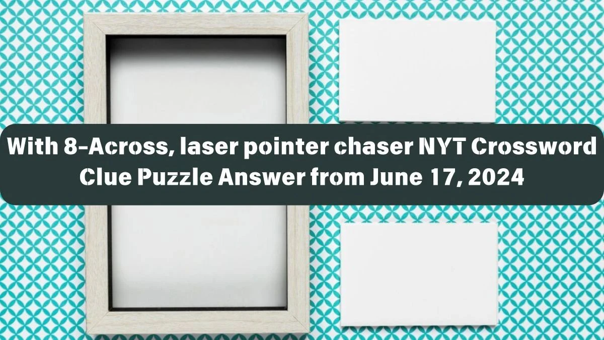 NYT With 8-Across, laser pointer chaser Crossword Clue Puzzle Answer from June 17, 2024